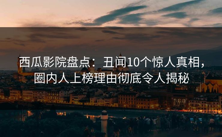西瓜影院盘点：丑闻10个惊人真相，圈内人上榜理由彻底令人揭秘