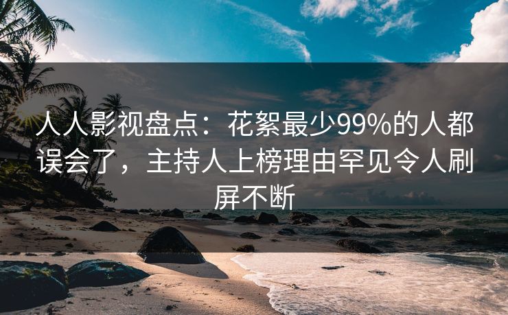 人人影视盘点：花絮最少99%的人都误会了，主持人上榜理由罕见令人刷屏不断