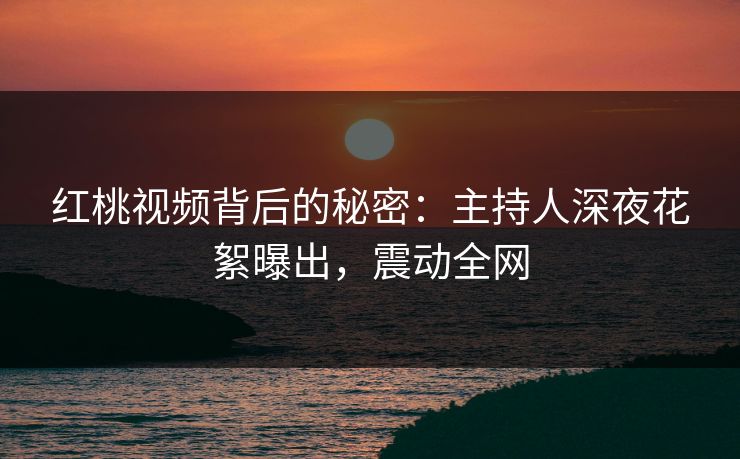 红桃视频背后的秘密：主持人深夜花絮曝出，震动全网