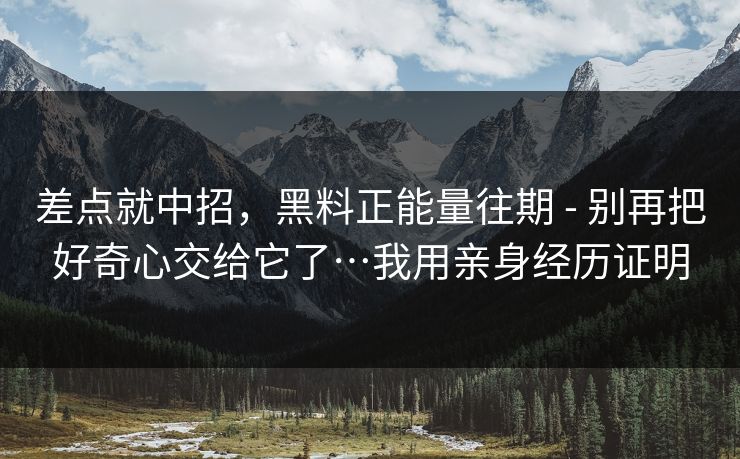 差点就中招，黑料正能量往期 - 别再把好奇心交给它了…我用亲身经历证明