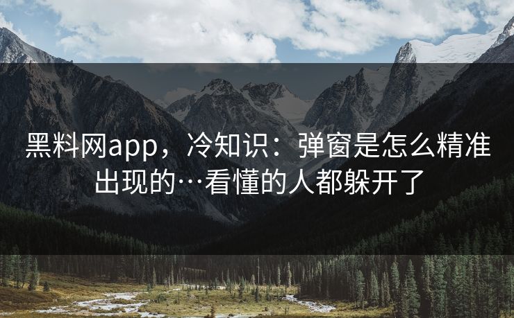 黑料网app，冷知识：弹窗是怎么精准出现的…看懂的人都躲开了