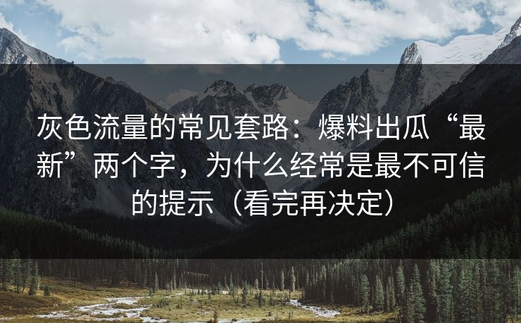 灰色流量的常见套路：爆料出瓜“最新”两个字，为什么经常是最不可信的提示（看完再决定）