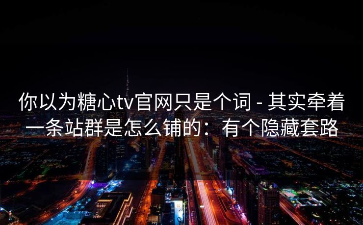 你以为糖心tv官网只是个词 - 其实牵着一条站群是怎么铺的:有个隐藏套路 你以为糖心tv官网只是个词 - 其实牵着一条站群是怎么铺的:有个隐藏套路