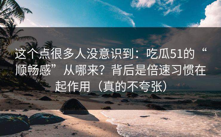 这个点很多人没意识到:吃瓜51的“顺畅感”从哪来?背后是倍速习惯在起作用(真的不夸张)