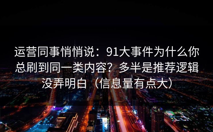 运营同事悄悄说：91大事件为什么你总刷到同一类内容？多半是推荐逻辑没弄明白（信息量有点大）