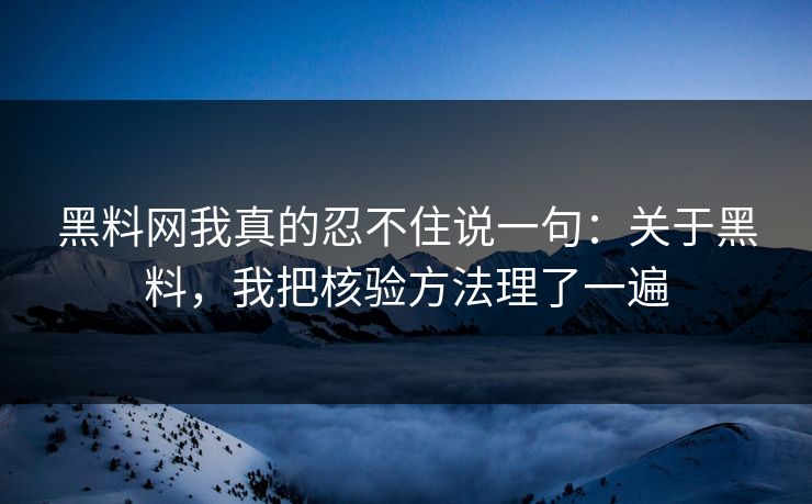 黑料网我真的忍不住说一句：关于黑料，我把核验方法理了一遍