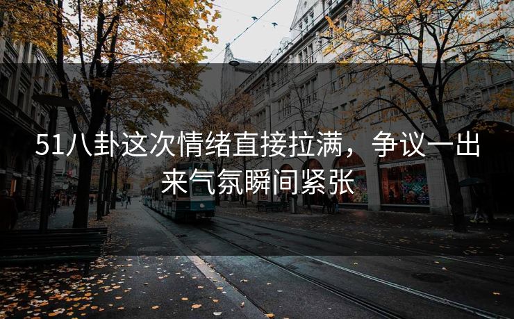 51八卦这次情绪直接拉满，争议一出来气氛瞬间紧张