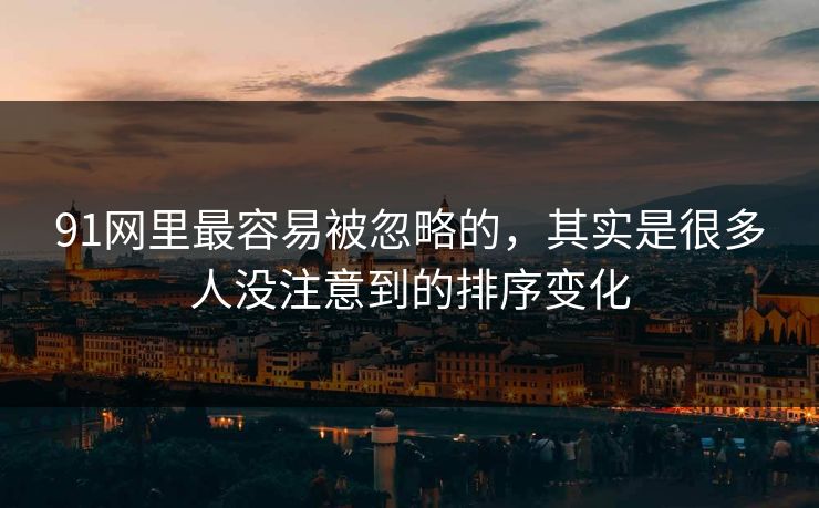 91网里最容易被忽略的，其实是很多人没注意到的排序变化