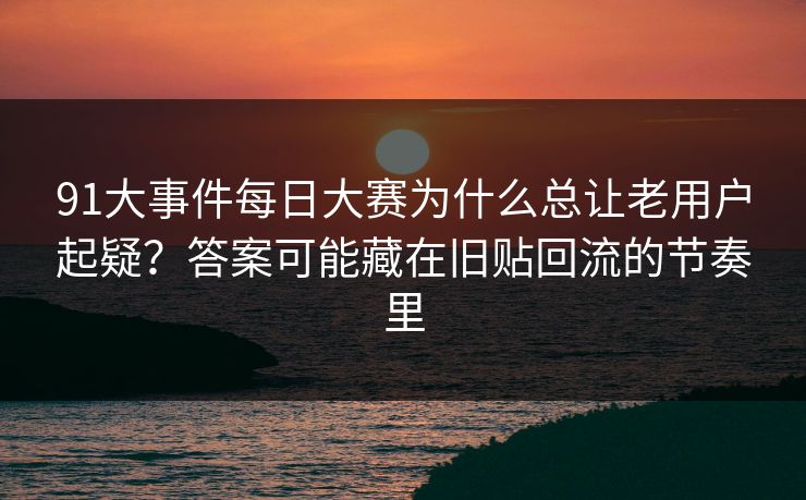 91大事件每日大赛为什么总让老用户起疑？答案可能藏在旧贴回流的节奏里