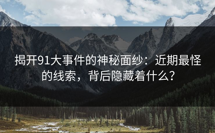 揭开91大事件的神秘面纱：近期最怪的线索，背后隐藏着什么？